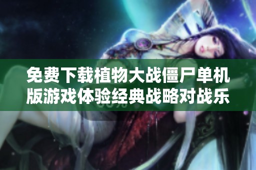 免费下载植物大战僵尸单机版游戏体验经典战略对战乐趣
