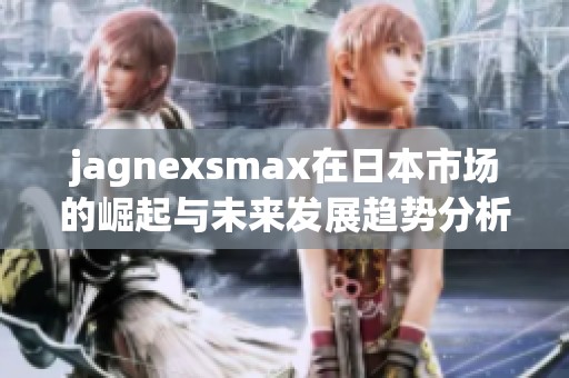 jagnexsmax在日本市场的崛起与未来发展趋势分析