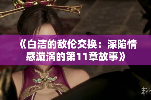 《白洁的敌伦交换：深陷情感漩涡的第11章故事》