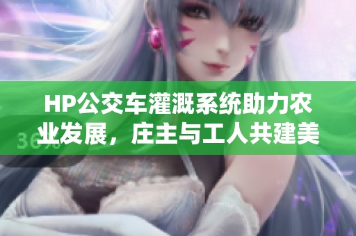 HP公交车灌溉系统助力农业发展，庄主与工人共建美好未来