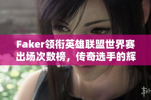 Faker领衔英雄联盟世界赛出场次数榜，传奇选手的辉煌成就