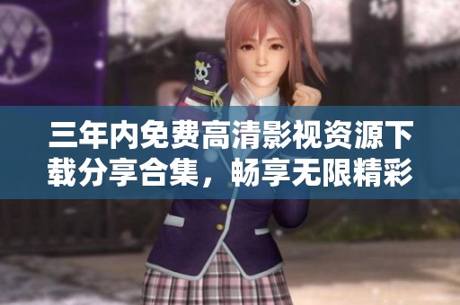 三年内免费高清影视资源下载分享合集，畅享无限精彩影片