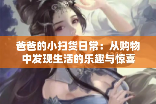 爸爸的小扫货日常：从购物中发现生活的乐趣与惊喜