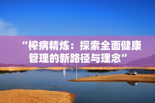 “榨病精炼：探索全面健康管理的新路径与理念”