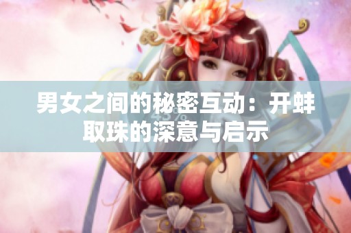 男女之间的秘密互动：开蚌取珠的深意与启示