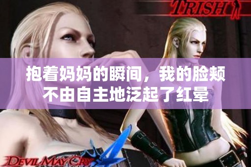 抱着妈妈的瞬间，我的脸颊不由自主地泛起了红晕