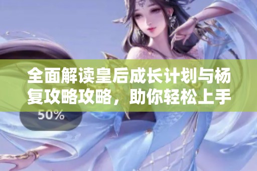 全面解读皇后成长计划与杨复攻略攻略，助你轻松上手臻典手游
