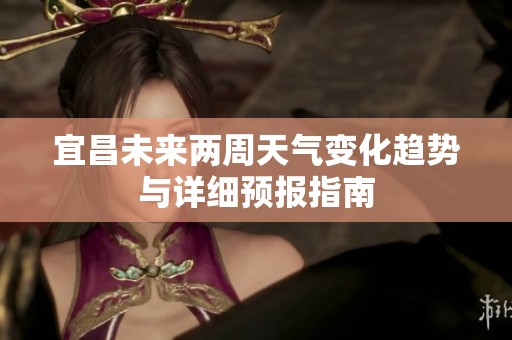 宜昌未来两周天气变化趋势与详细预报指南