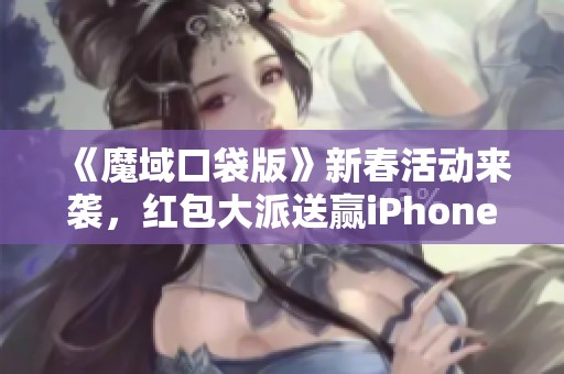《魔域口袋版》新春活动来袭，红包大派送赢iPhone手机！