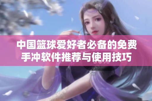 中国篮球爱好者必备的免费手冲软件推荐与使用技巧