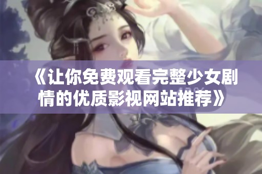《让你免费观看完整少女剧情的优质影视网站推荐》