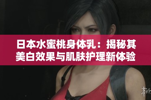 日本水蜜桃身体乳：揭秘其美白效果与肌肤护理新体验