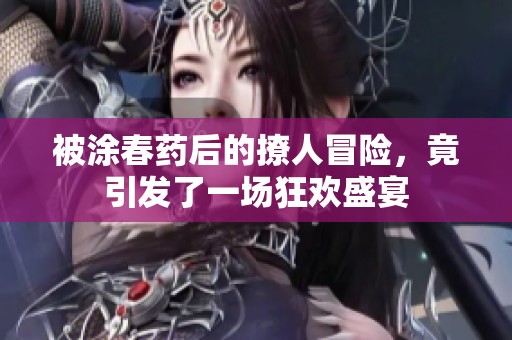 被涂春药后的撩人冒险，竟引发了一场狂欢盛宴