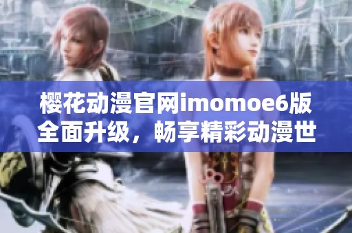 樱花动漫官网imomoe6版全面升级，畅享精彩动漫世界