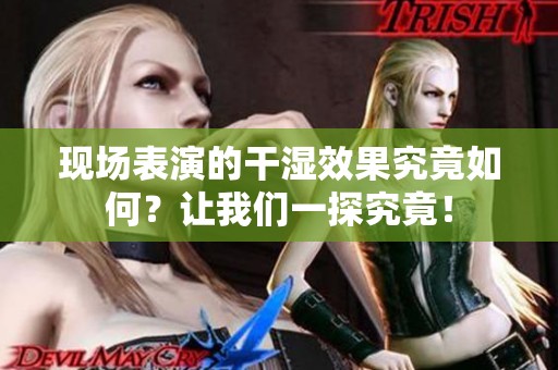 现场表演的干湿效果究竟如何？让我们一探究竟！