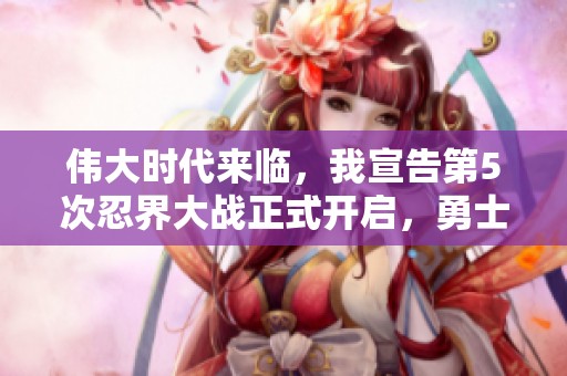伟大时代来临，我宣告第5次忍界大战正式开启，勇士们快来战斗！