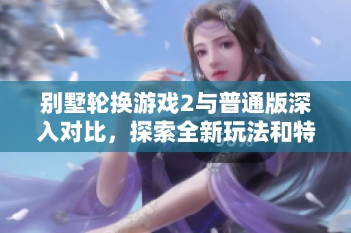 别墅轮换游戏2与普通版深入对比，探索全新玩法和特色