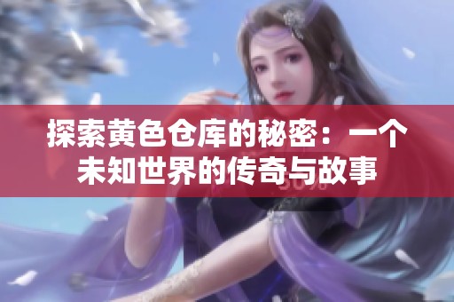 探索黄色仓库的秘密：一个未知世界的传奇与故事