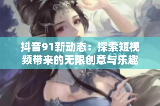 抖音91新动态：探索短视频带来的无限创意与乐趣