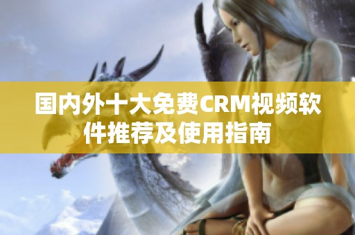 国内外十大免费CRM视频软件推荐及使用指南