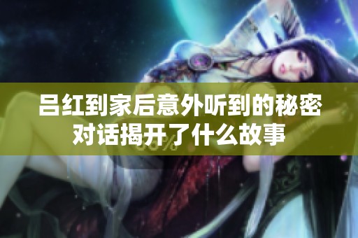 吕红到家后意外听到的秘密对话揭开了什么故事