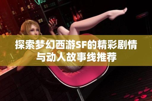 探索梦幻西游SF的精彩剧情与动人故事线推荐