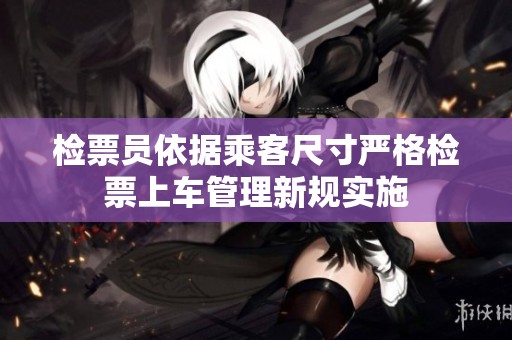 检票员依据乘客尺寸严格检票上车管理新规实施