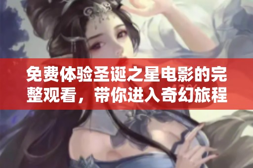 免费体验圣诞之星电影的完整观看，带你进入奇幻旅程