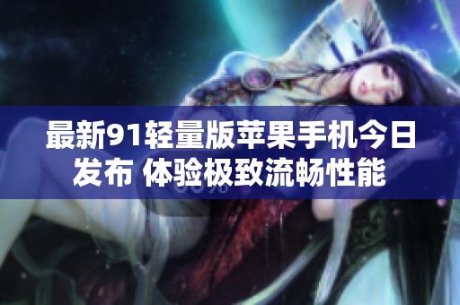 最新91轻量版苹果手机今日发布 体验极致流畅性能