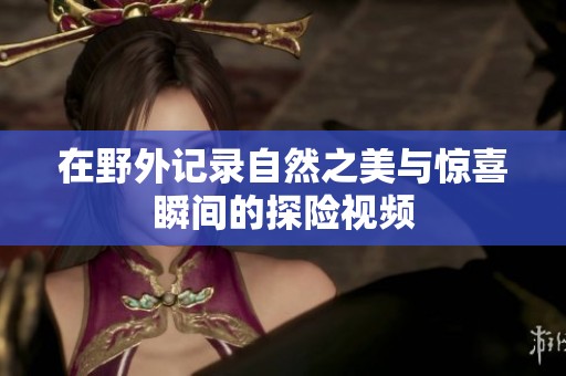 在野外记录自然之美与惊喜瞬间的探险视频