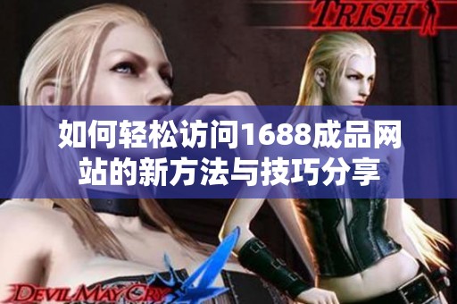 如何轻松访问1688成品网站的新方法与技巧分享