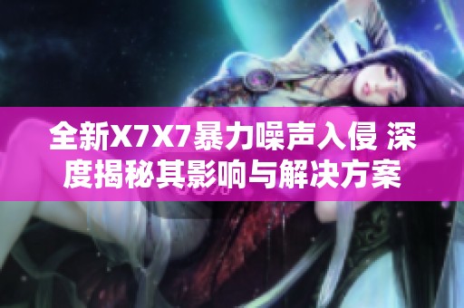 全新X7X7暴力噪声入侵 深度揭秘其影响与解决方案