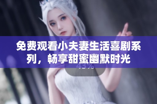 免费观看小夫妻生活喜剧系列，畅享甜蜜幽默时光