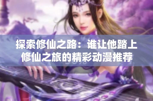 探索修仙之路：谁让他踏上修仙之旅的精彩动漫推荐