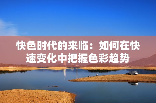 快色时代的来临：如何在快速变化中把握色彩趋势