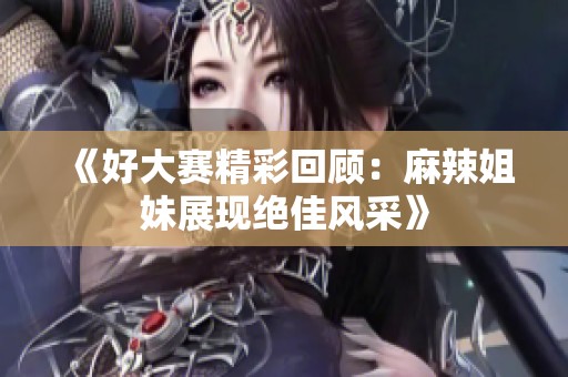 《好大赛精彩回顾：麻辣姐妹展现绝佳风采》