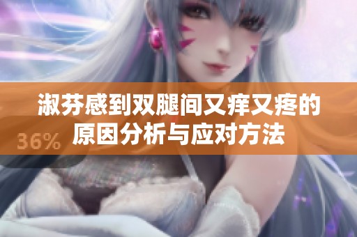 淑芬感到双腿间又痒又疼的原因分析与应对方法