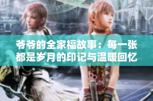 爷爷的全家福故事：每一张都是岁月的印记与温暖回忆
