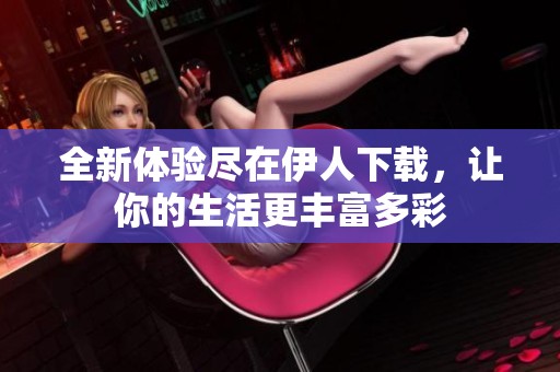 全新体验尽在伊人下载，让你的生活更丰富多彩
