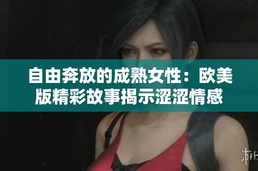 自由奔放的成熟女性：欧美版精彩故事揭示涩涩情感