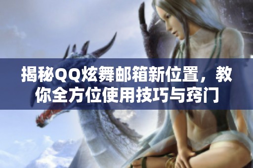 揭秘QQ炫舞邮箱新位置，教你全方位使用技巧与窍门