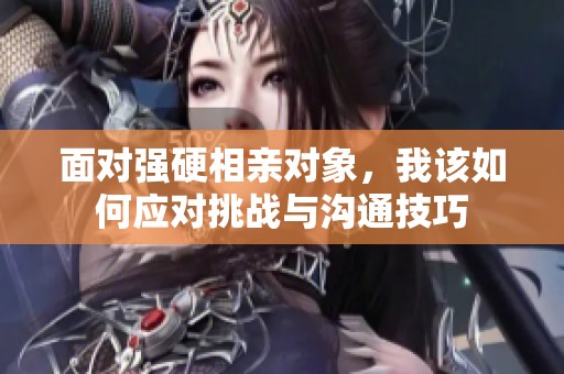 面对强硬相亲对象，我该如何应对挑战与沟通技巧