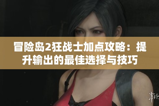 冒险岛2狂战士加点攻略：提升输出的最佳选择与技巧