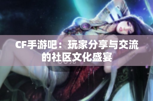 CF手游吧：玩家分享与交流的社区文化盛宴