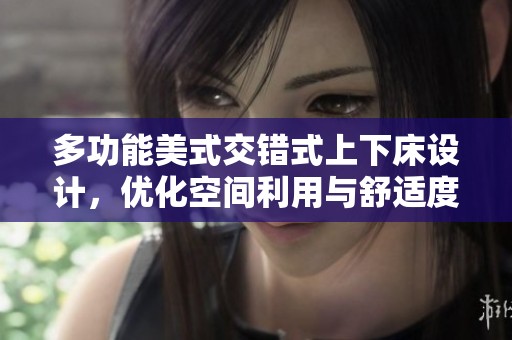 多功能美式交错式上下床设计，优化空间利用与舒适度