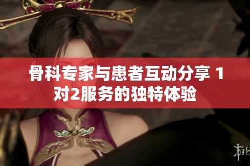 骨科专家与患者互动分享 1对2服务的独特体验