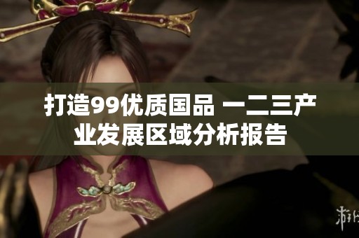 打造99优质国品 一二三产业发展区域分析报告