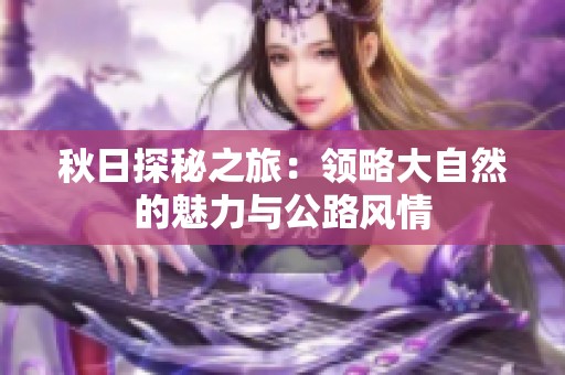 秋日探秘之旅：领略大自然的魅力与公路风情