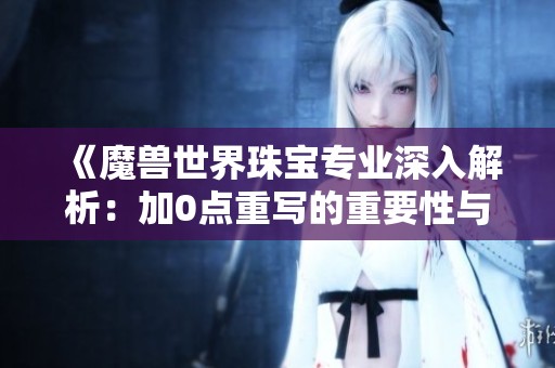 《魔兽世界珠宝专业深入解析：加0点重写的重要性与影响》