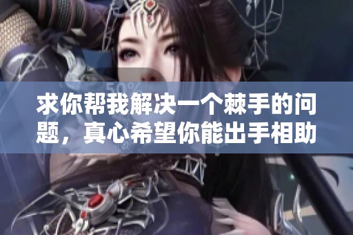 求你帮我解决一个棘手的问题，真心希望你能出手相助